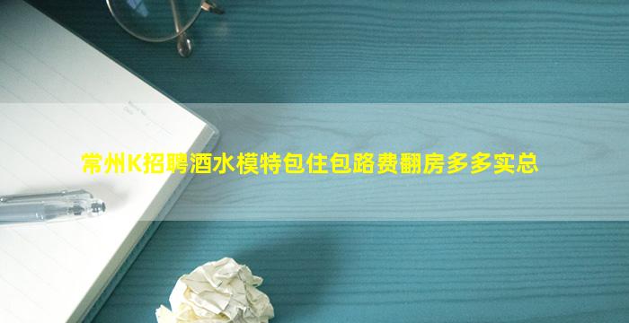 常州K招聘酒水模特包住包路费翻房多多实总